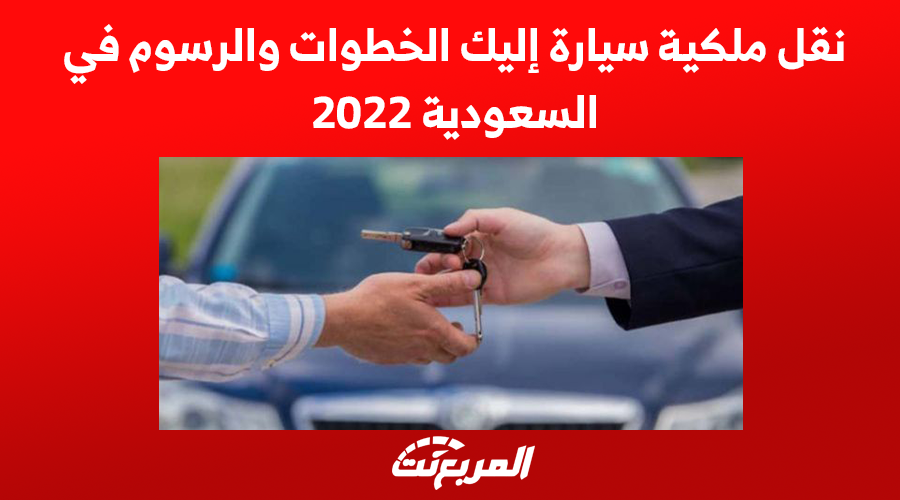 نقل ملكية سيارة إليك الخطوات والرسوم في السعودية 2022