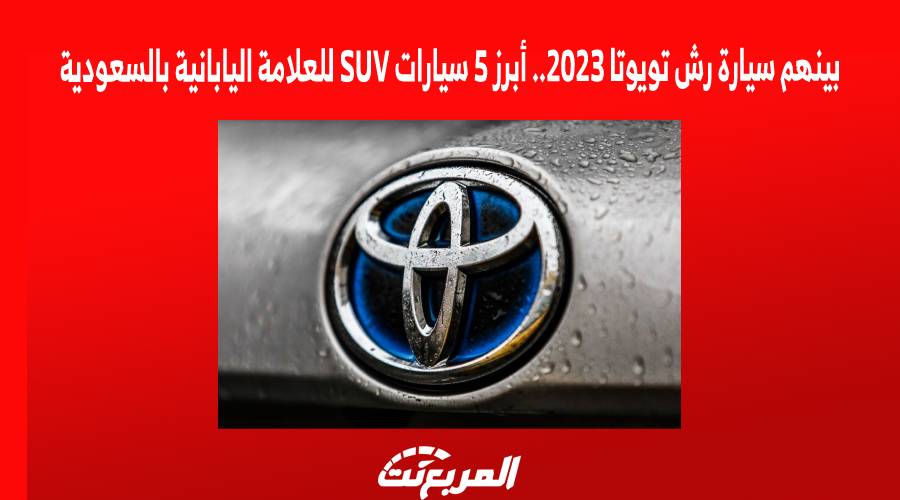بينهم سيارة رش تويوتا 2023.. أبرز 5 سيارات SUV للعلامة اليابانية بالسعودية