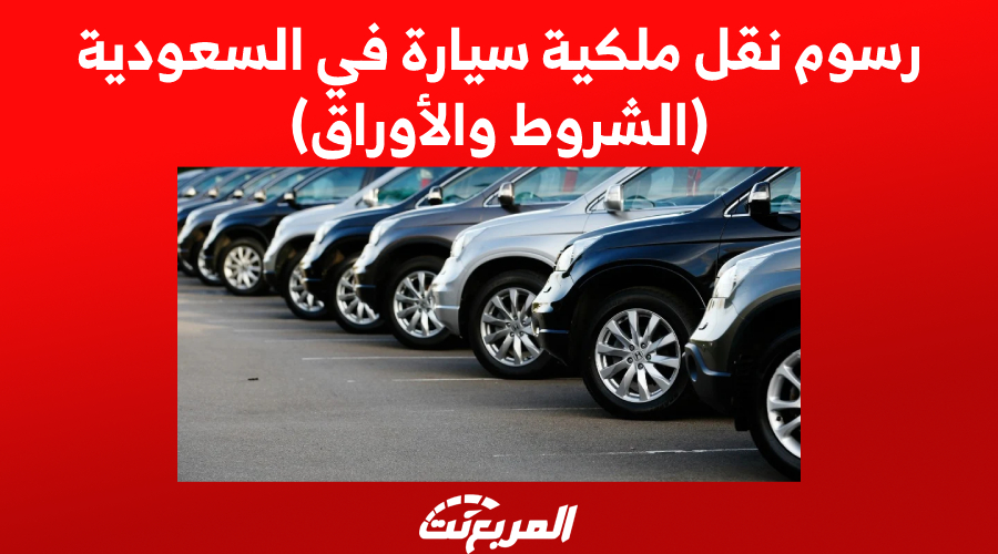 رسوم نقل ملكية سيارة في السعودية (الشروط والأوراق)