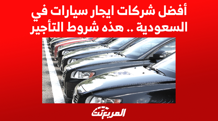 أفضل شركات ايجار سيارات في السعودية .. هذه شروط التأجير