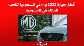 أفضل سيارة mg 2022 في السعودية تناسب العائلة في السعودية