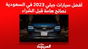 أفضل سيارات جيلي 2023 في السعودية.. نصائح هامة قبل الشراء 1