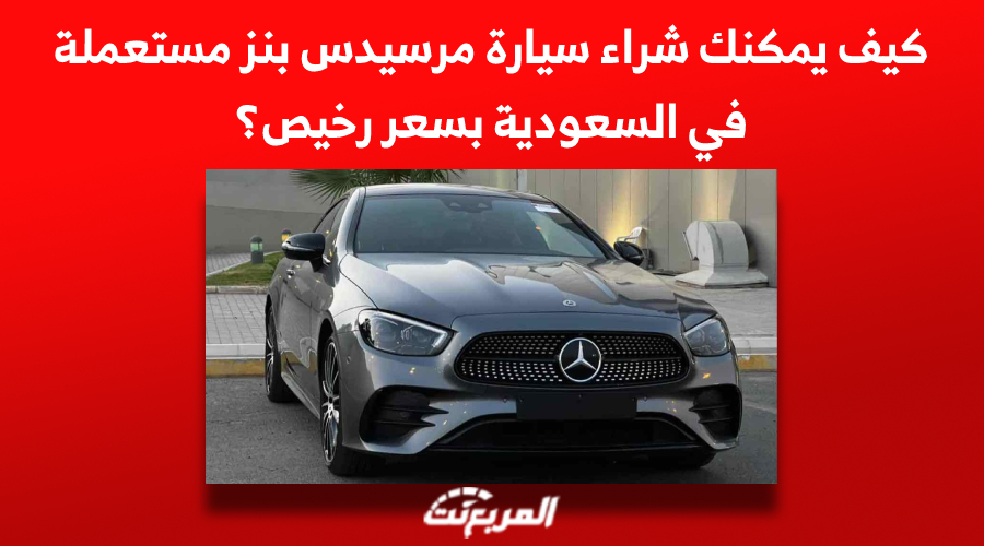 كيف يمكنك شراء سيارة مرسيدس بنز مستعملة في السعودية بسعر رخيص؟