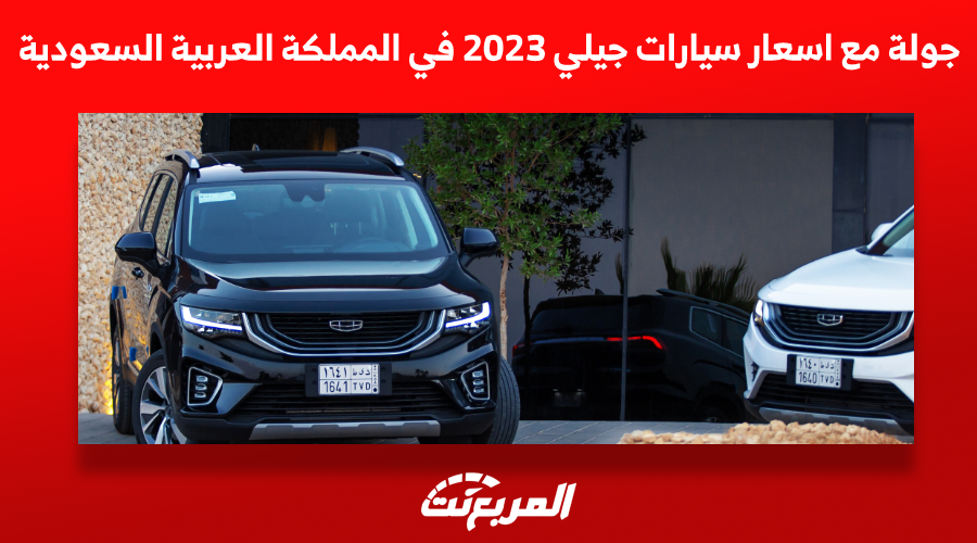 جولة مع اسعار سيارات جيلي 2023 في المملكة العربية السعودية