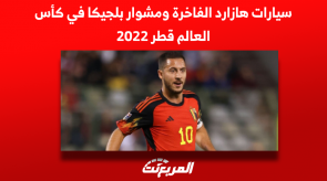 سيارات هازارد الفاخرة ومشوار بلجيكا في كأس العالم قطر 2022