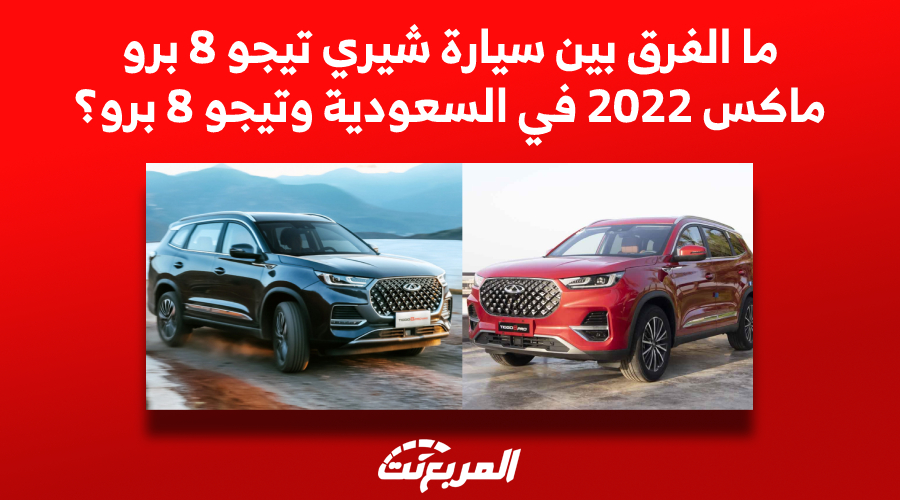 ما الفرق بين سيارة شيري تيجو 8 برو ماكس 2022 في السعودية وتيجو 8 برو؟