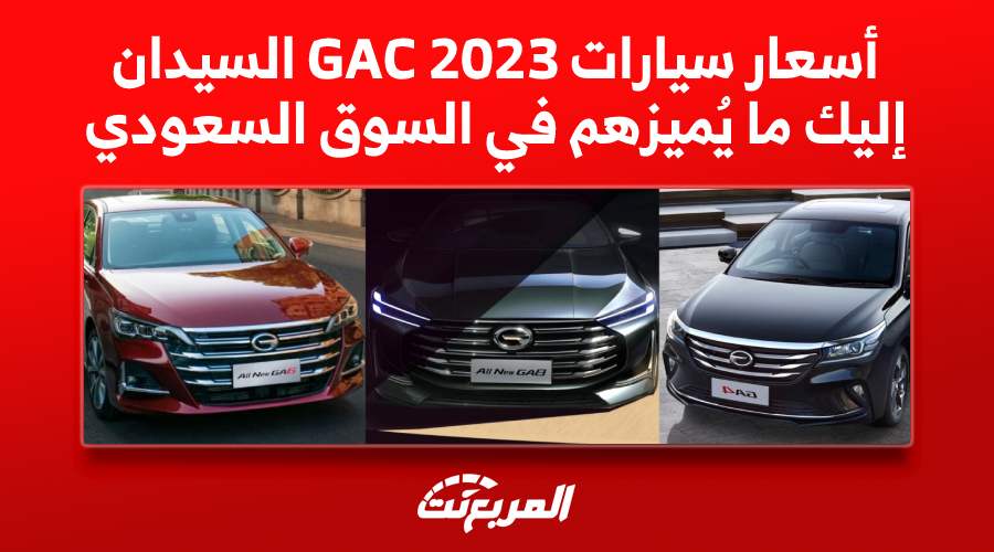 أسعار سيارات GAC 2023 السيدان.. إليك ما يُميزهم في السوق السعودي