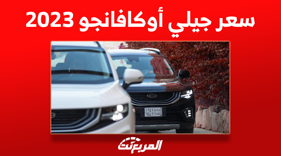 كم سعر جيلي أوكافانجو 2023 في السعودية؟ إليك ما يُميز السيارة العائلية