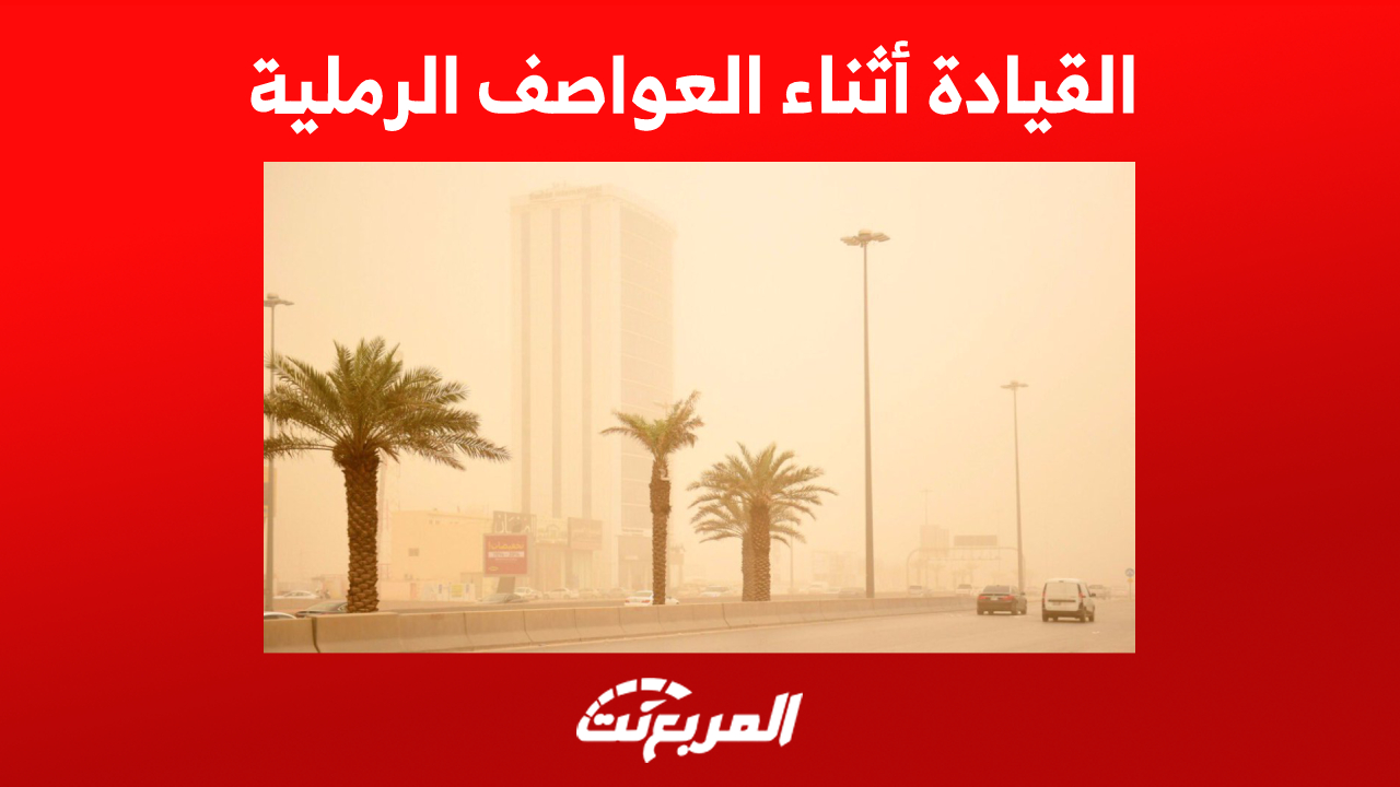 القيادة أثناء العواصف الرملية في السعودية : نصائح هامة