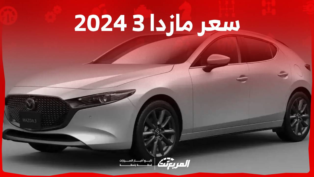 تعرف على سعر مازدا 3 2024 التنافسي في السوق السعودي المزدحم بسيارات السيدان الصغيرة